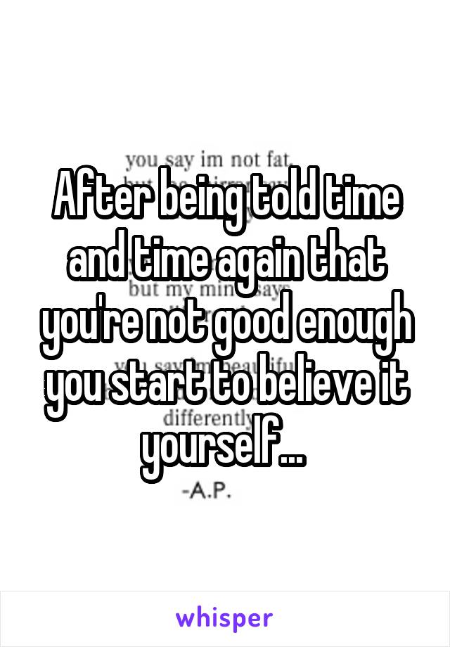 After being told time and time again that you're not good enough you start to believe it yourself... 