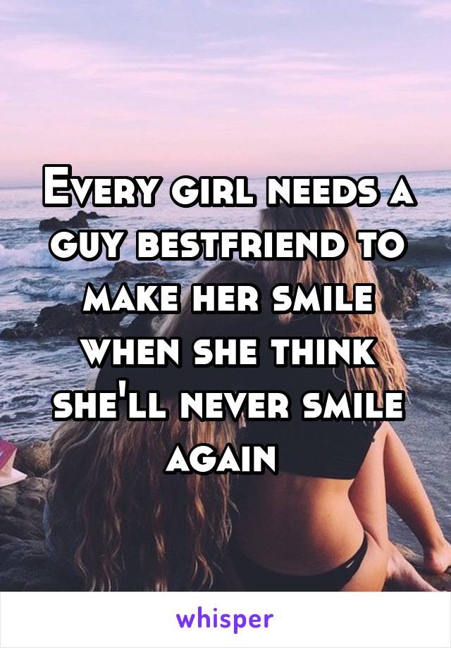 Every girl needs a guy bestfriend to make her smile when she think she'll never smile again 