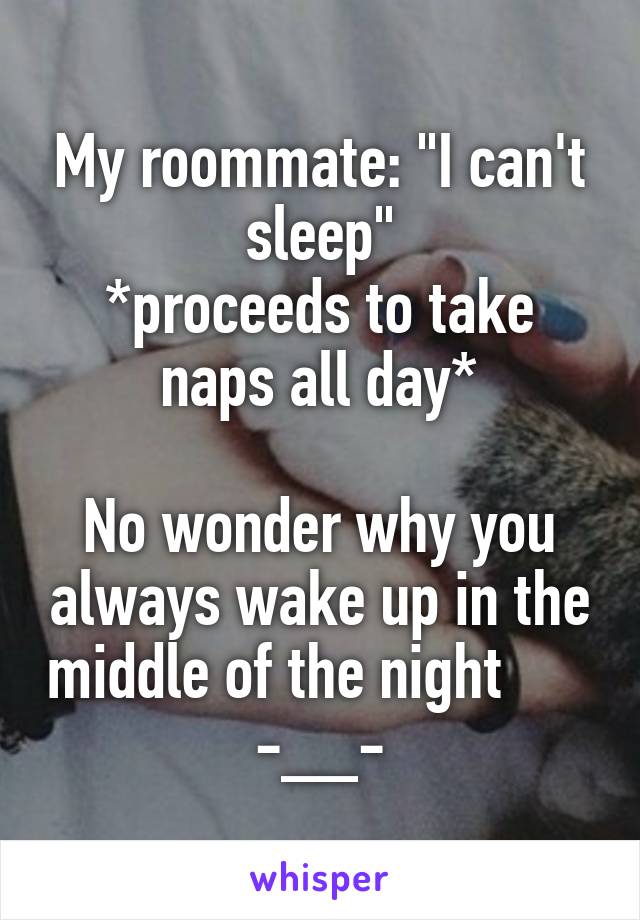 My roommate: "I can't sleep"
*proceeds to take naps all day*

No wonder why you always wake up in the middle of the night       -__-