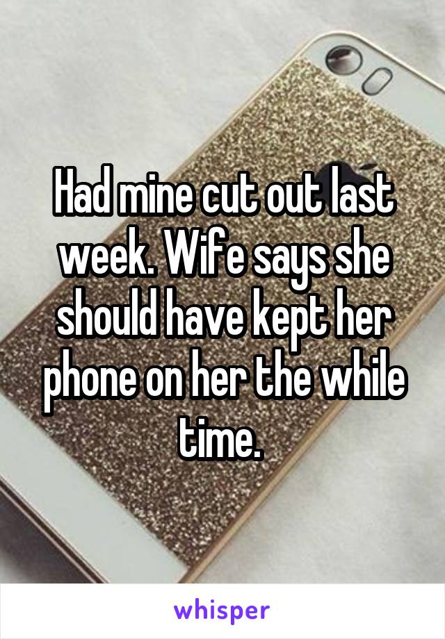Had mine cut out last week. Wife says she should have kept her phone on her the while time. 