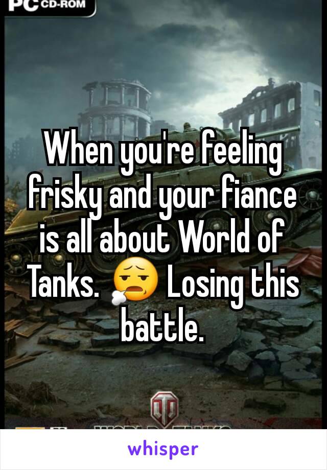When you're feeling frisky and your fiance is all about World of Tanks. 😧 Losing this battle.