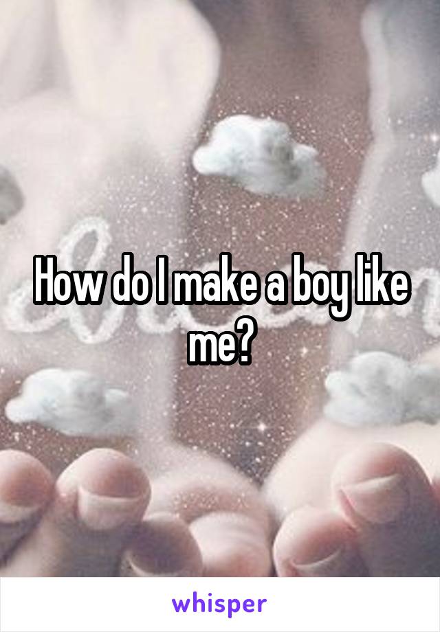 How do I make a boy like me?