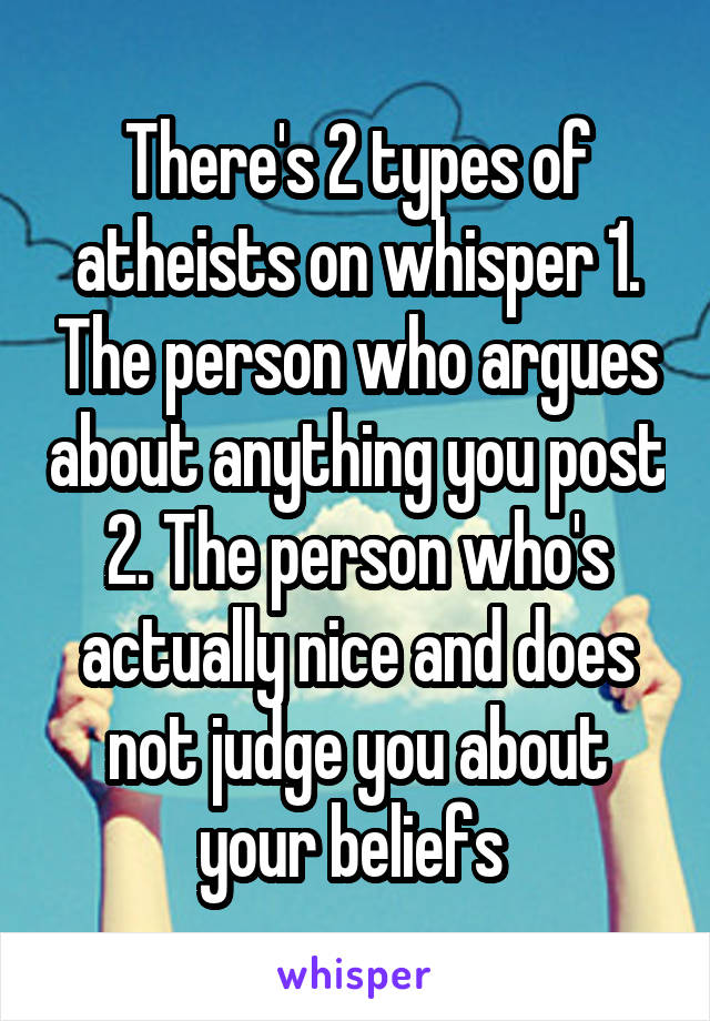 There's 2 types of atheists on whisper 1. The person who argues about anything you post 2. The person who's actually nice and does not judge you about your beliefs 