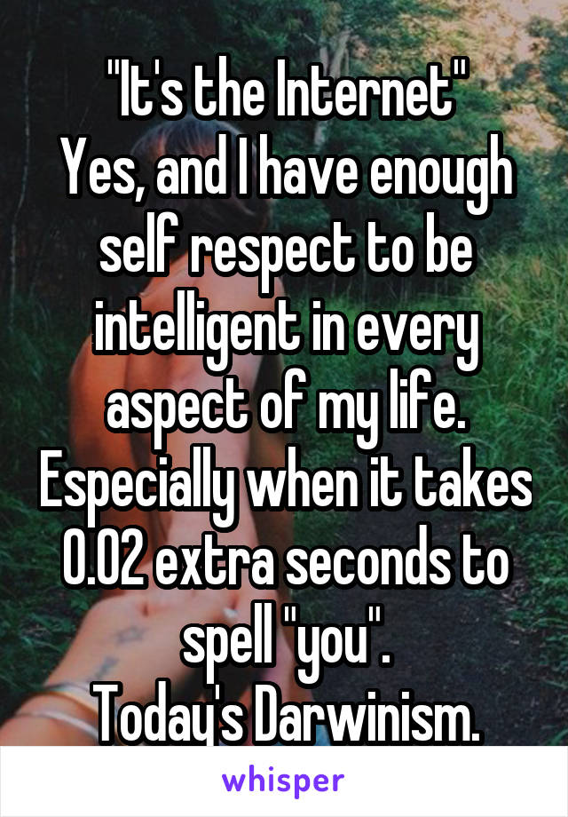 "It's the Internet"
Yes, and I have enough self respect to be intelligent in every aspect of my life. Especially when it takes 0.02 extra seconds to spell "you".
Today's Darwinism.