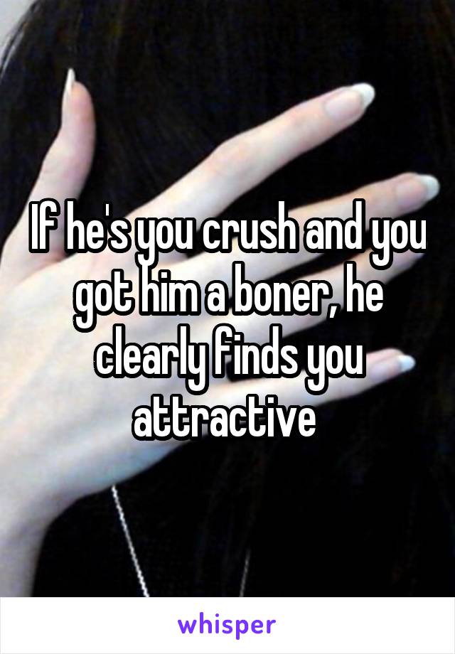 If he's you crush and you got him a boner, he clearly finds you attractive 