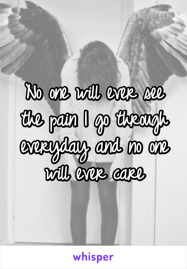 No one will ever see the pain I go through everyday and no one will ever care