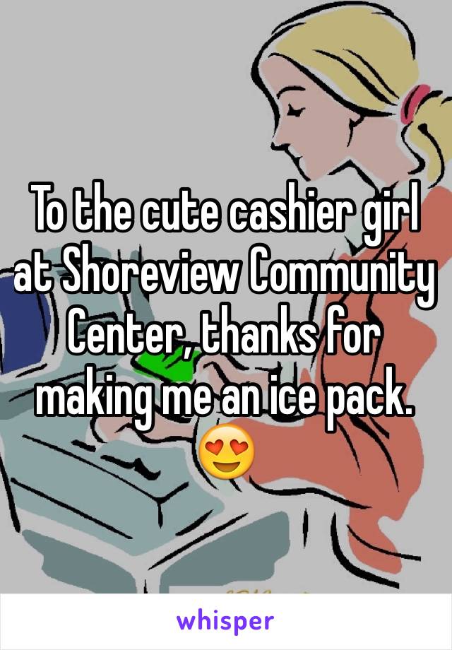 To the cute cashier girl at Shoreview Community Center, thanks for making me an ice pack. 😍