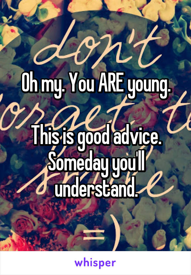 Oh my. You ARE young.

This is good advice. Someday you'll understand.