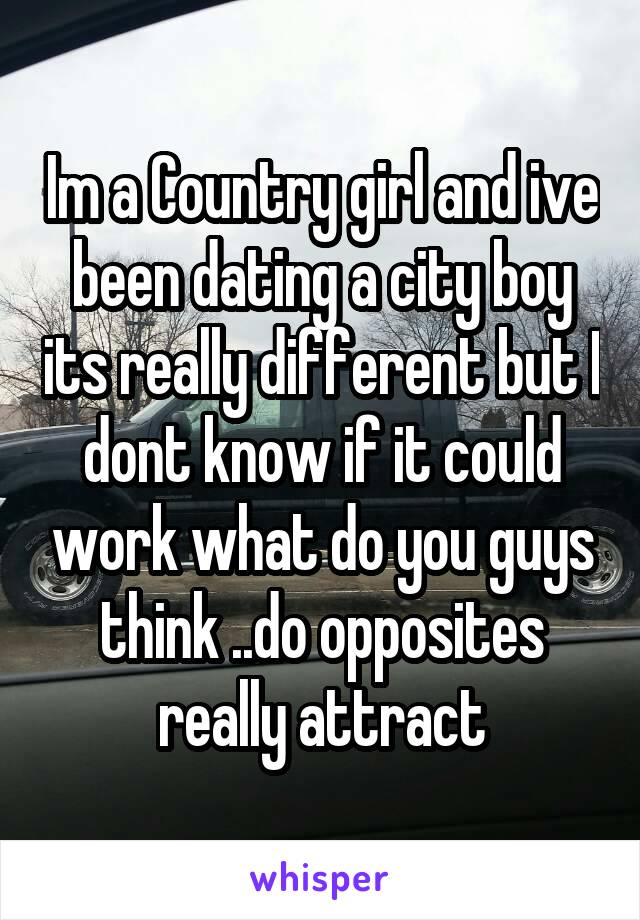 Im a Country girl and ive been dating a city boy its really different but I dont know if it could work what do you guys think ..do opposites really attract