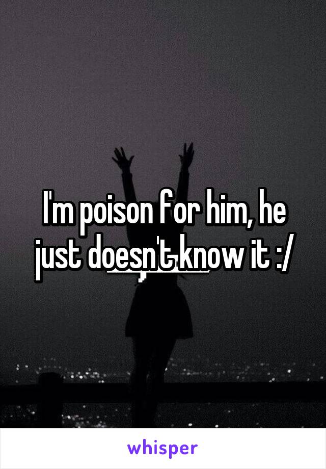 I'm poison for him, he just doesn't know it :/