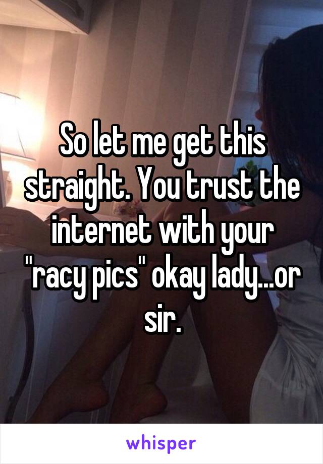 So let me get this straight. You trust the internet with your "racy pics" okay lady...or sir.