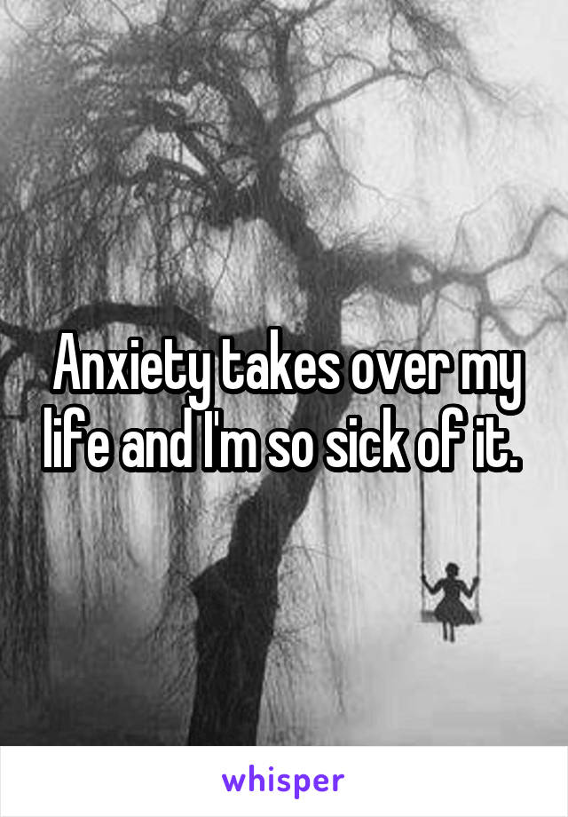 Anxiety takes over my life and I'm so sick of it. 