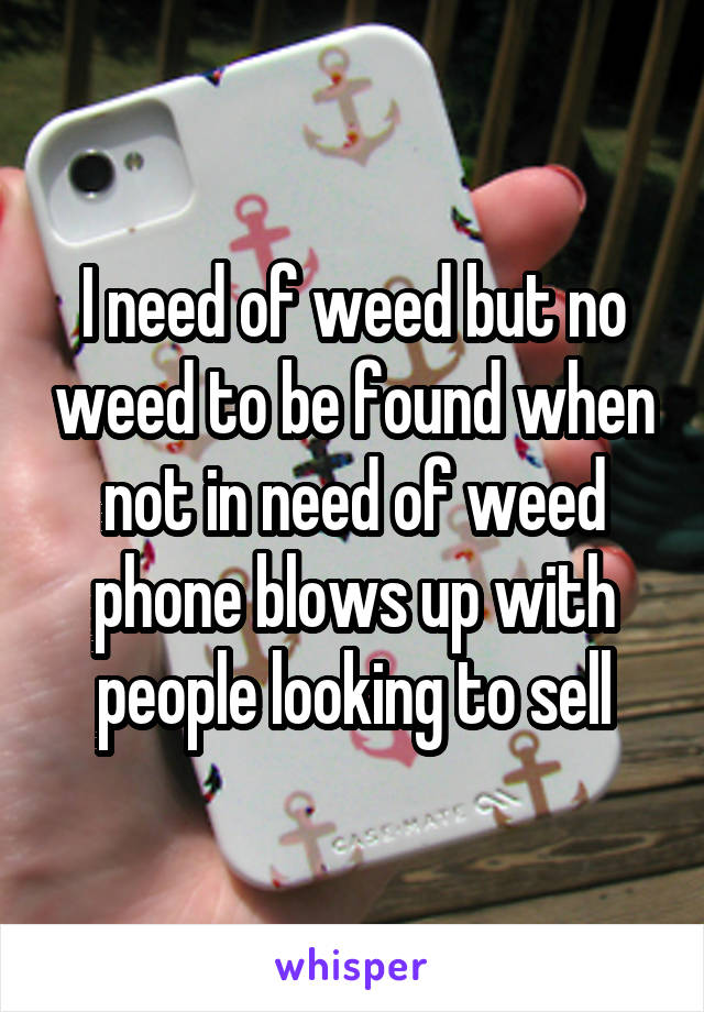 I need of weed but no weed to be found when not in need of weed phone blows up with people looking to sell