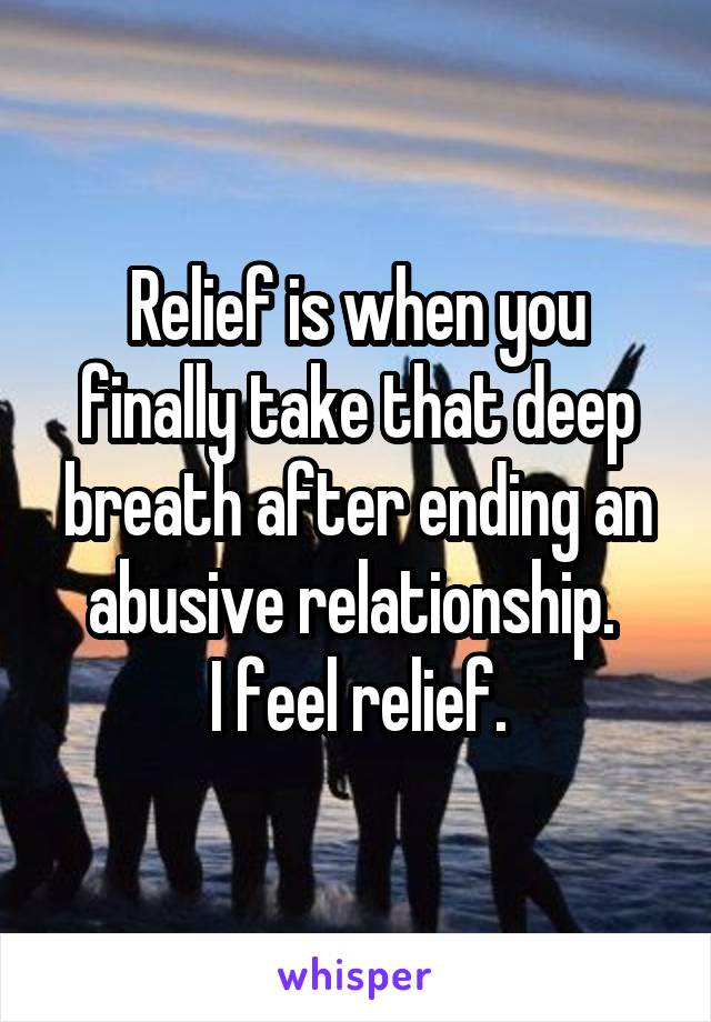 Relief is when you finally take that deep breath after ending an abusive relationship. 
I feel relief.