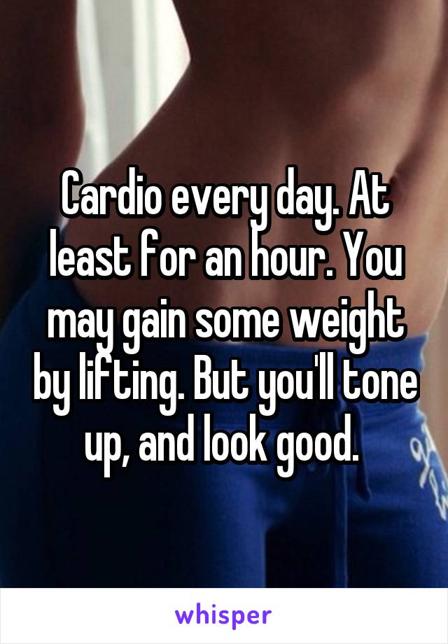Cardio every day. At least for an hour. You may gain some weight by lifting. But you'll tone up, and look good. 