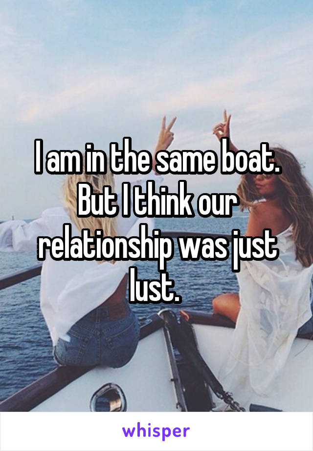 I am in the same boat. But I think our relationship was just lust. 