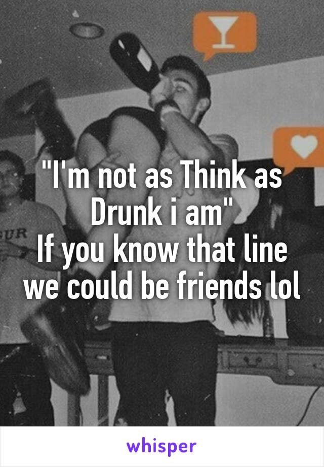 "I'm not as Think as Drunk i am"
If you know that line we could be friends lol