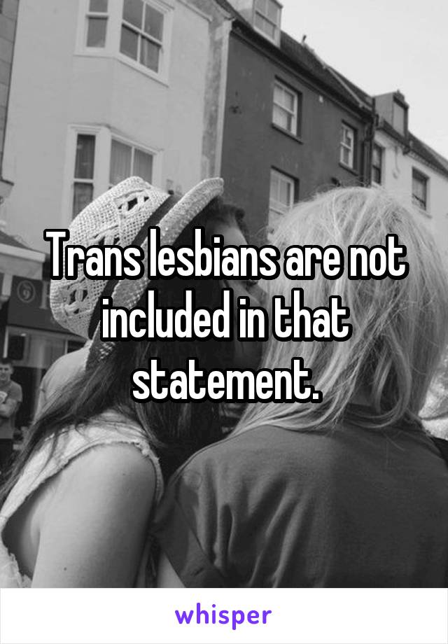 Trans lesbians are not included in that statement.