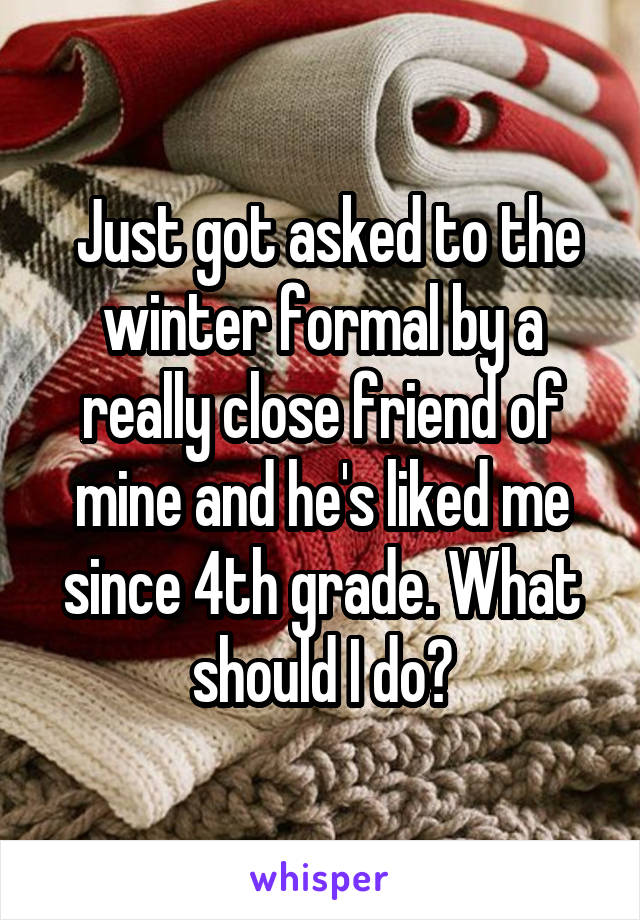  Just got asked to the winter formal by a really close friend of mine and he's liked me since 4th grade. What should I do?