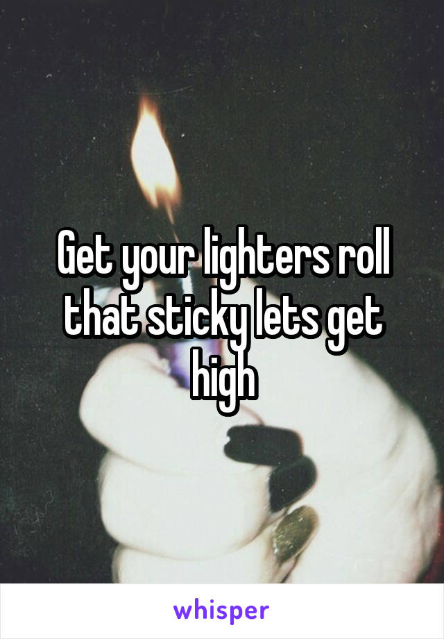 Get your lighters roll that sticky lets get high