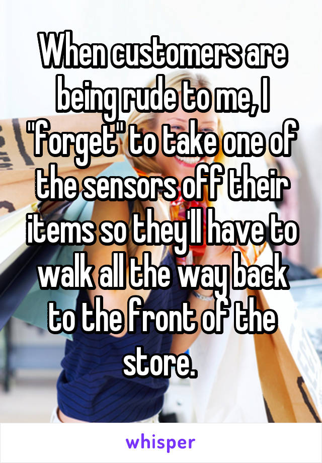 When customers are being rude to me, I "forget" to take one of the sensors off their items so they'll have to walk all the way back to the front of the store. 
