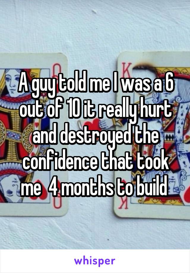 A guy told me I was a 6 out of 10 it really hurt and destroyed the confidence that took me  4 months to build 