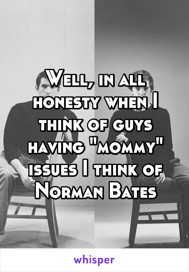 Well, in all honesty when I think of guys having "mommy" issues I think of Norman Bates