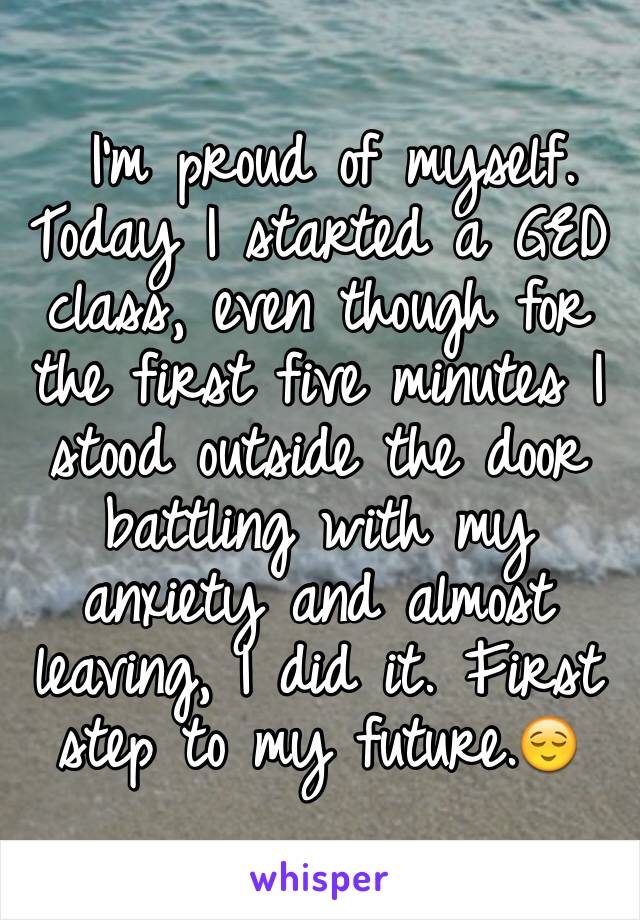  I'm proud of myself. Today I started a GED class, even though for the first five minutes I stood outside the door battling with my anxiety and almost leaving, I did it. First step to my future.😌