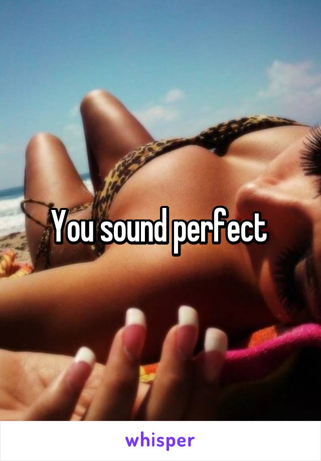 You sound perfect 