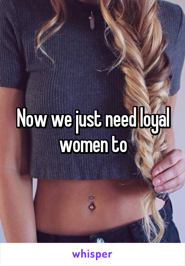 Now we just need loyal women to