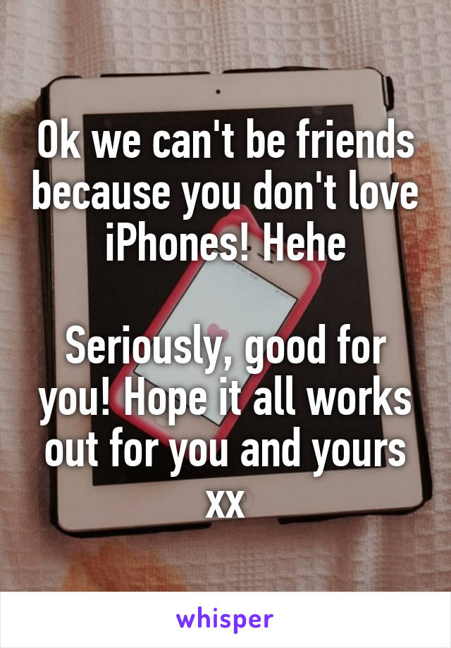 Ok we can't be friends because you don't love iPhones! Hehe

Seriously, good for you! Hope it all works out for you and yours xx