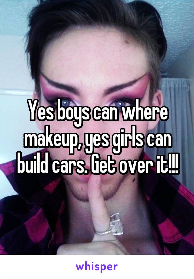 Yes boys can where makeup, yes girls can build cars. Get over it!!!