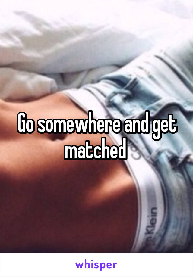 Go somewhere and get matched 