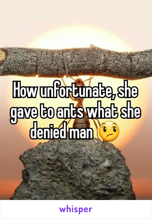 How unfortunate, she gave to ants what she denied man 😞
