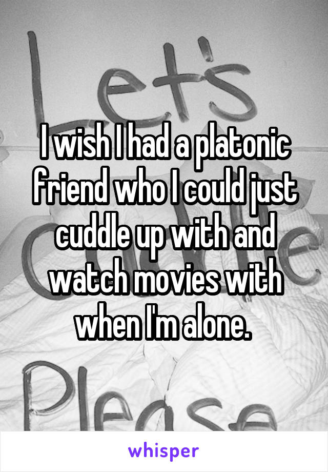I wish I had a platonic friend who I could just cuddle up with and watch movies with when I'm alone. 