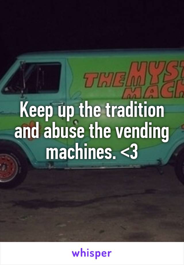 Keep up the tradition and abuse the vending machines. <3