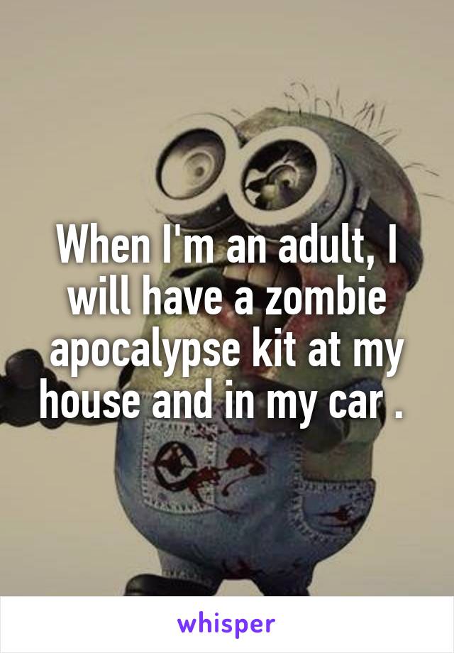 When I'm an adult, I will have a zombie apocalypse kit at my house and in my car . 
