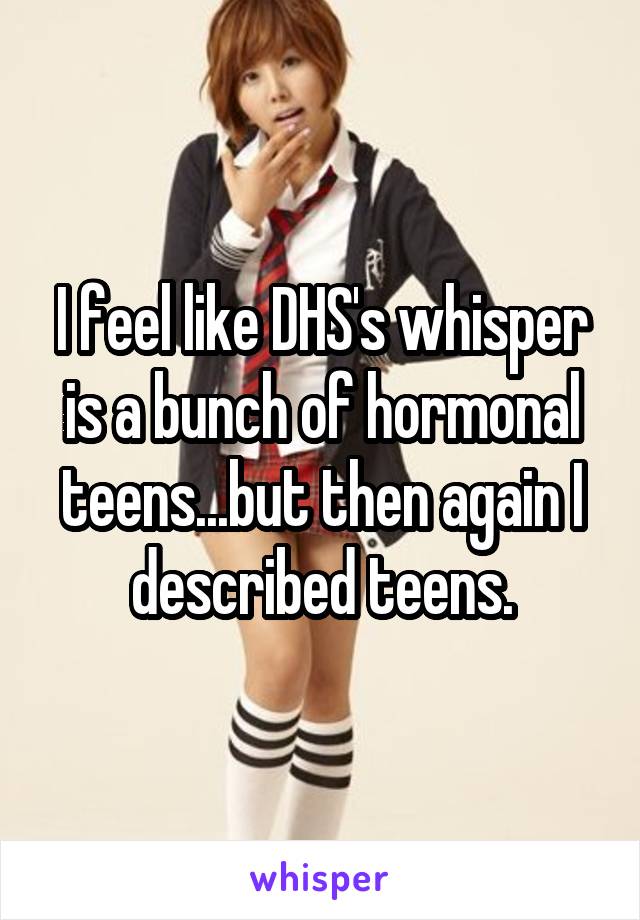 I feel like DHS's whisper is a bunch of hormonal teens...but then again I described teens.