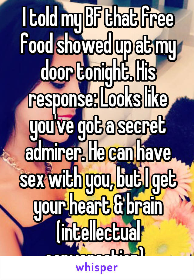 I told my BF that free food showed up at my door tonight. His response: Looks like you've got a secret admirer. He can have sex with you, but I get your heart & brain (intellectual conversation). 