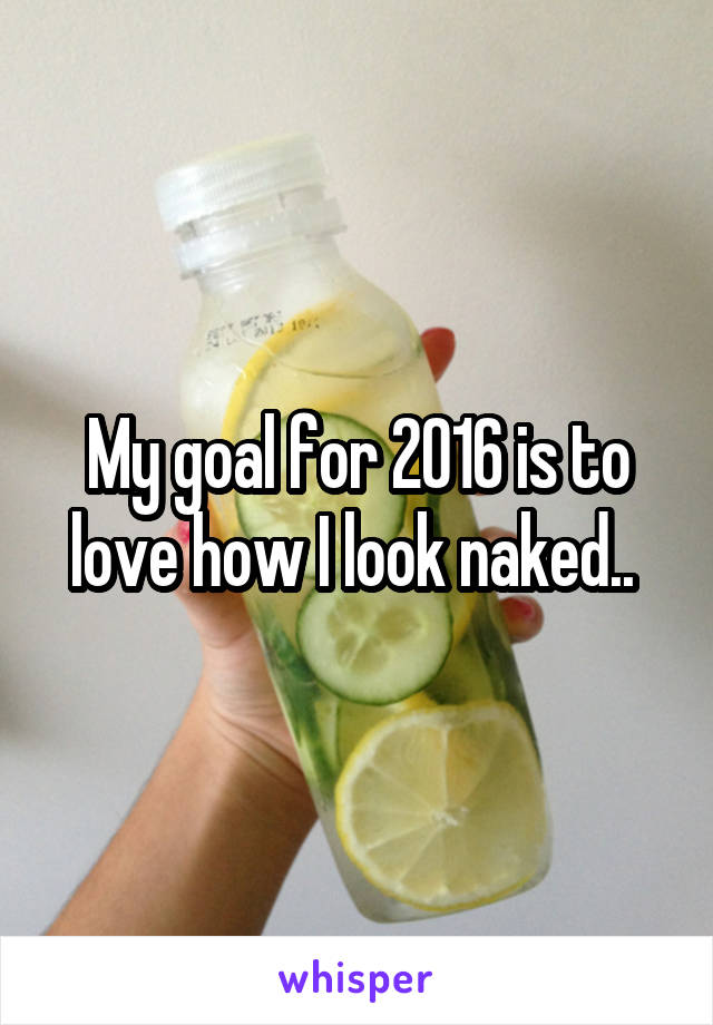 My goal for 2016 is to love how I look naked.. 