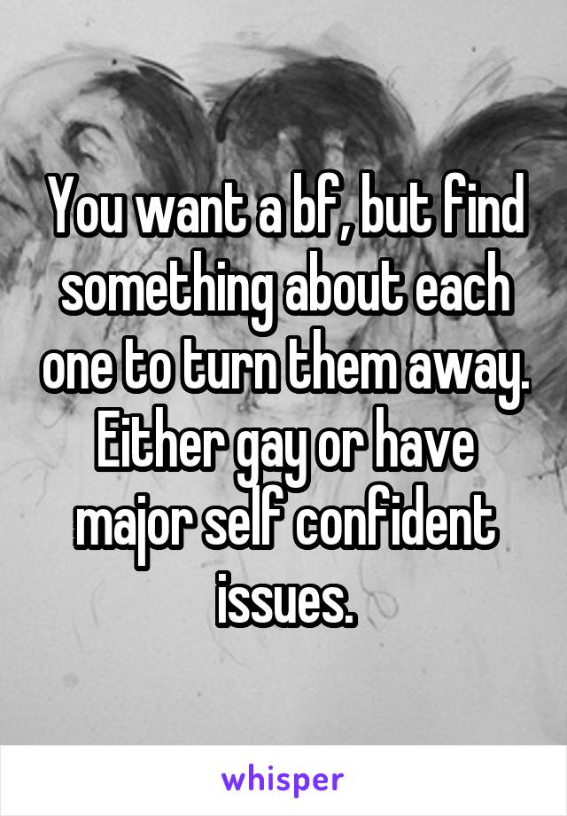 You want a bf, but find something about each one to turn them away. Either gay or have major self confident issues.