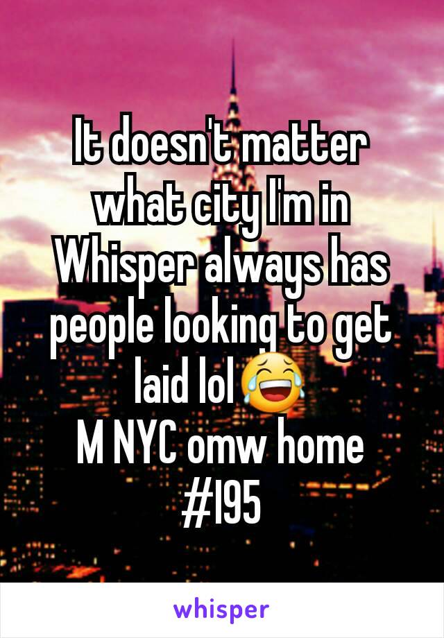 It doesn't matter what city I'm in Whisper always has people looking to get laid lol😂
M NYC omw home
#I95