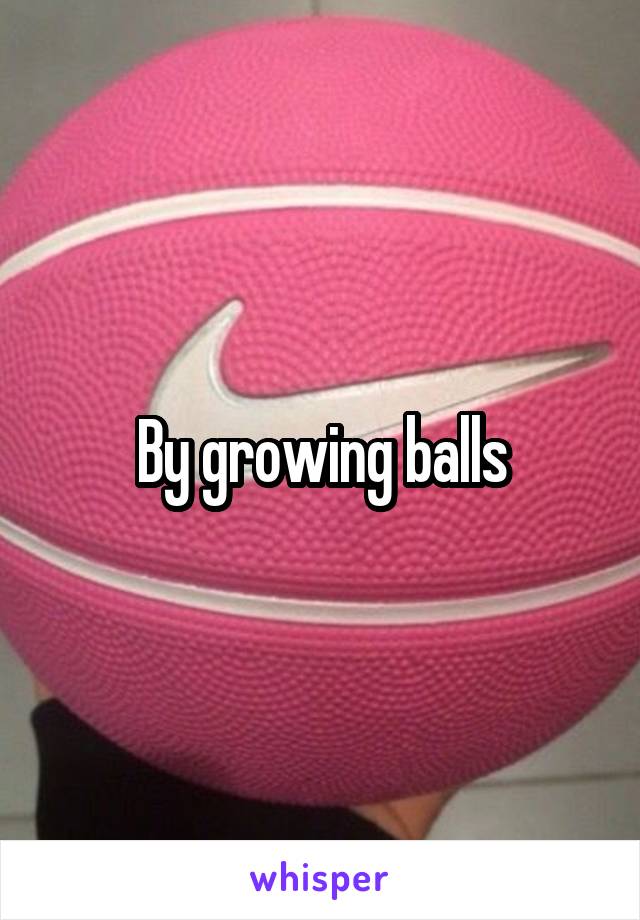 By growing balls