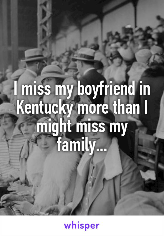 I miss my boyfriend in Kentucky more than I might miss my family...