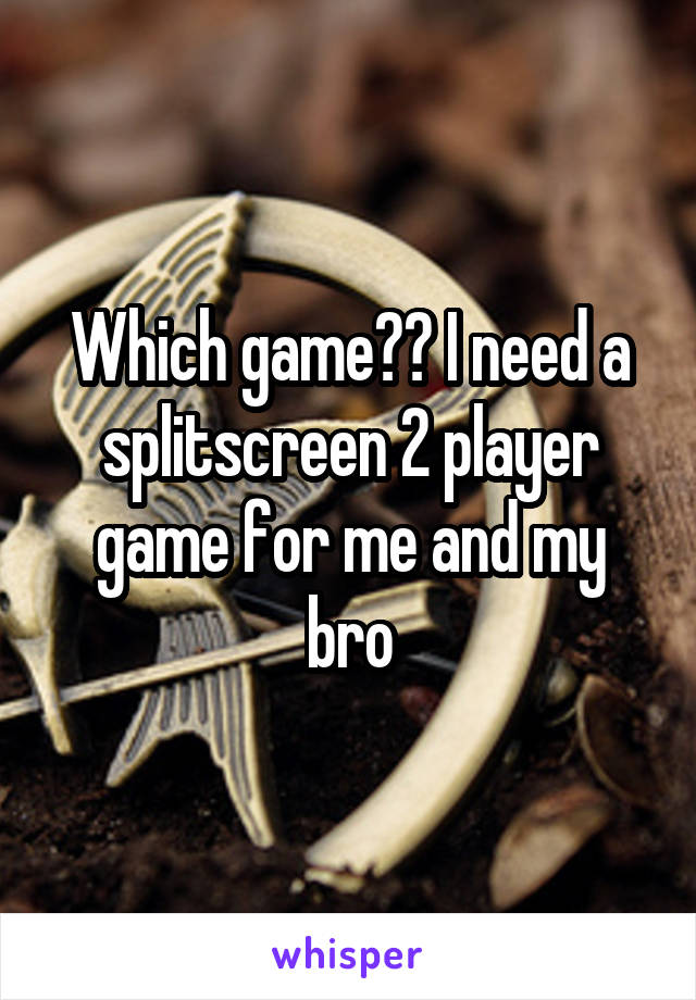 Which game?? I need a splitscreen 2 player game for me and my bro