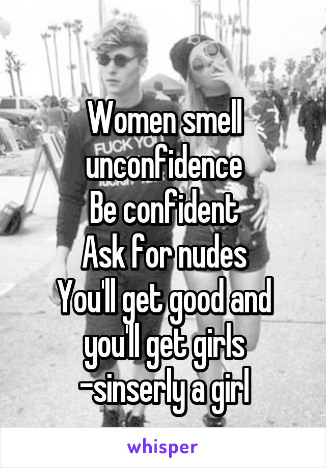 
Women smell unconfidence
Be confident
Ask for nudes
You'll get good and you'll get girls
-sinserly a girl