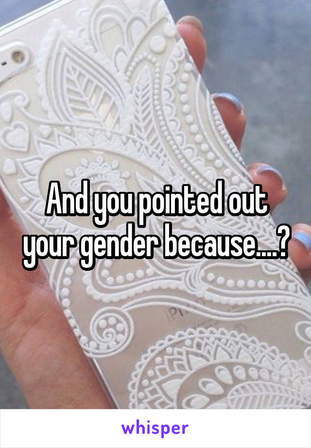 And you pointed out your gender because....?