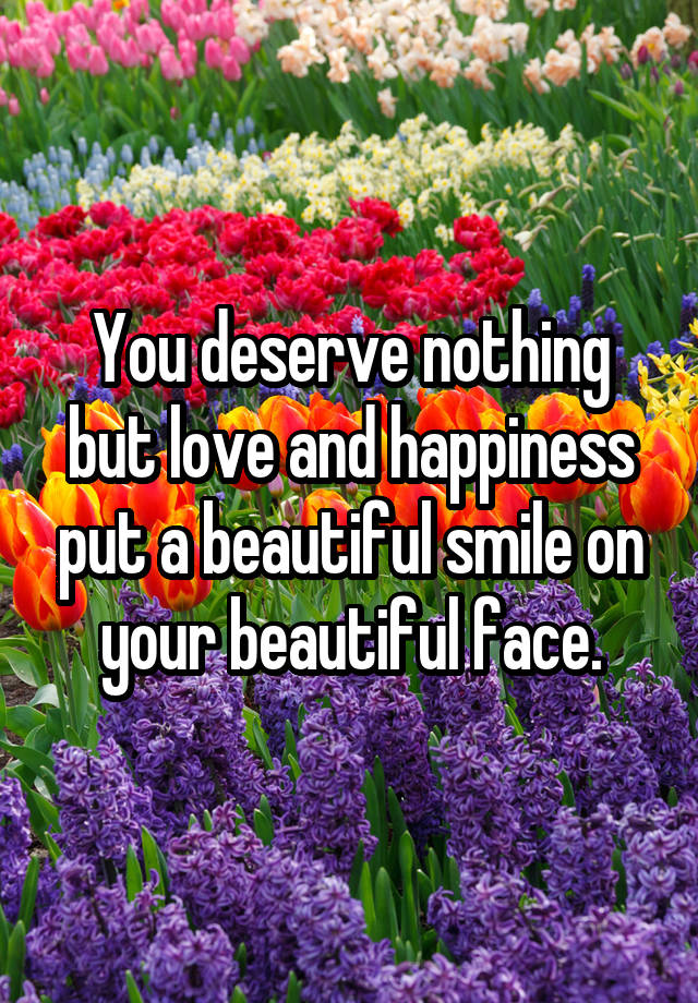 you-deserve-nothing-but-love-and-happiness-put-a-beautiful-smile-on