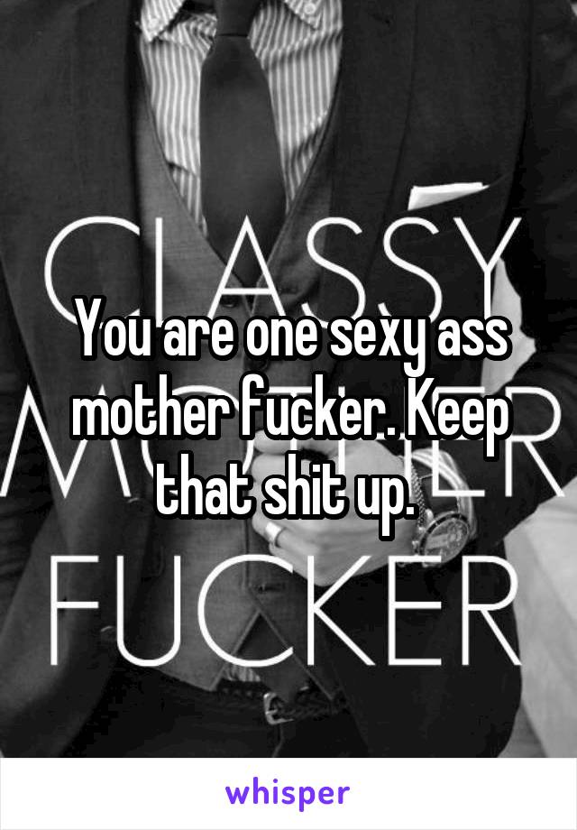 You are one sexy ass mother fucker. Keep that shit up. 