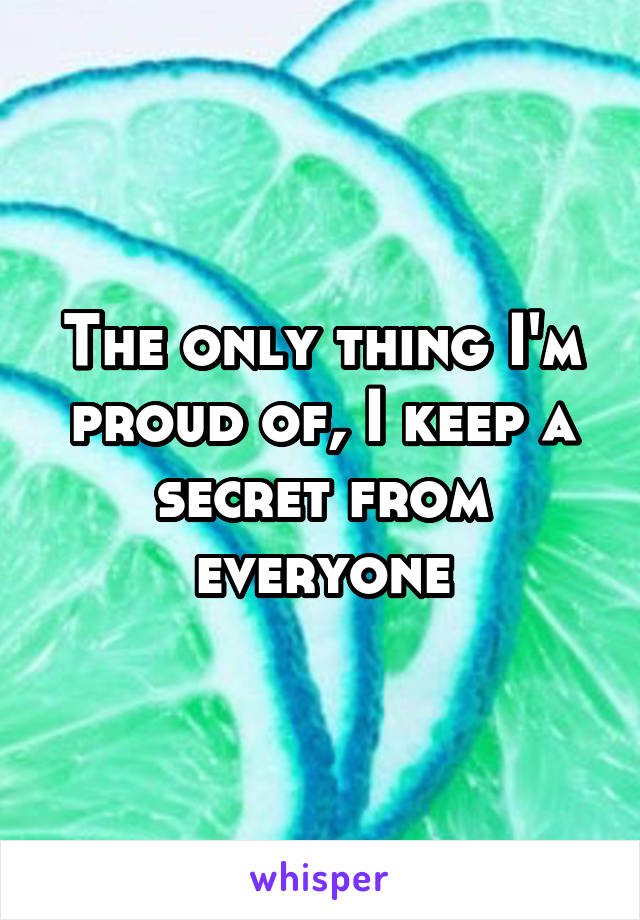The only thing I'm proud of, I keep a secret from everyone